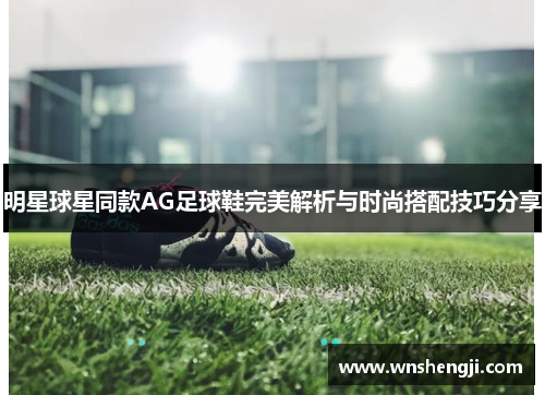 明星球星同款AG足球鞋完美解析与时尚搭配技巧分享
