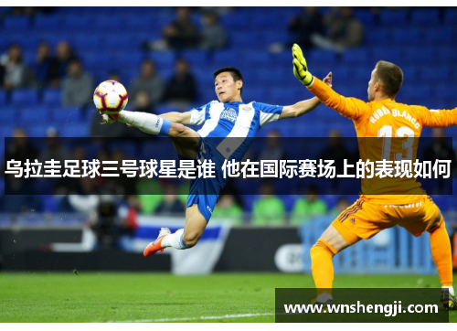 乌拉圭足球三号球星是谁 他在国际赛场上的表现如何