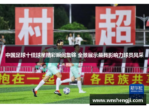 中国足球十佳球星精彩瞬间集锦 全景展示最具影响力球员风采