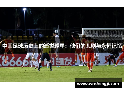 中国足球历史上的逝世球星：他们的悲剧与永恒记忆