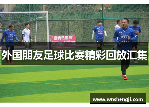 外国朋友足球比赛精彩回放汇集