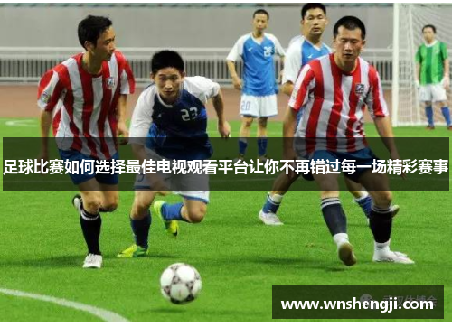 足球比赛如何选择最佳电视观看平台让你不再错过每一场精彩赛事