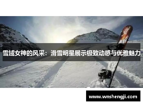 雪域女神的风采：滑雪明星展示极致动感与优雅魅力