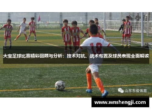 大宝足球比赛精彩回顾与分析：技术对抗、战术布置及球员表现全面解读